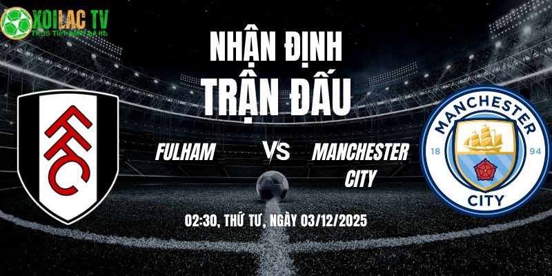 Nhận định Fulham vs Man City 02h30 03/12/2025